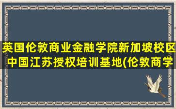 英国伦敦商业金融学院新加坡校区中国江苏授权培训基地(伦敦商学院新加坡分校 怎么样)